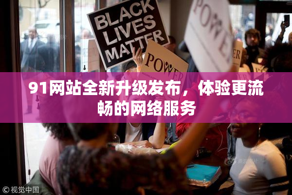 91网站全新升级发布，体验更流畅的网络服务