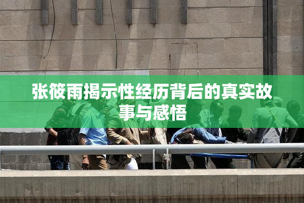 张筱雨揭示性经历背后的真实故事与感悟
