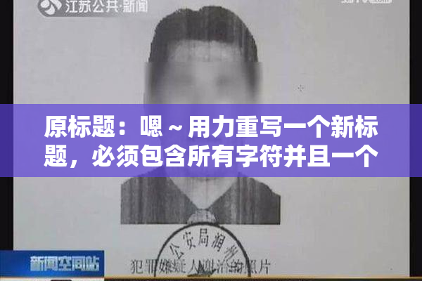 原标题：嗯～用力重写一个新标题，必须包含所有字符并且一个字符都不能损失新标题：用力重写标题，所有字符必须保留并不能丢失