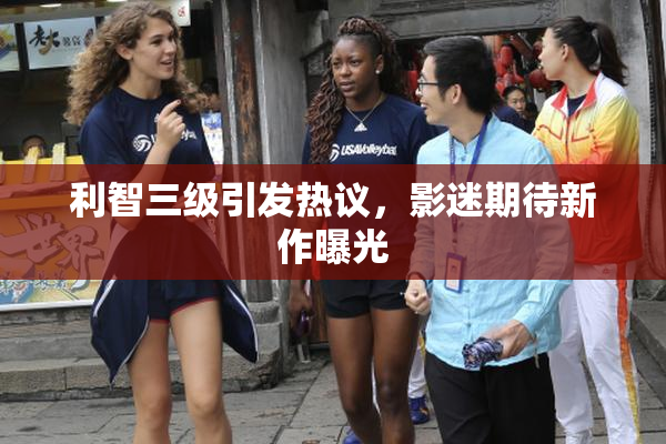 利智三级引发热议，影迷期待新作曝光