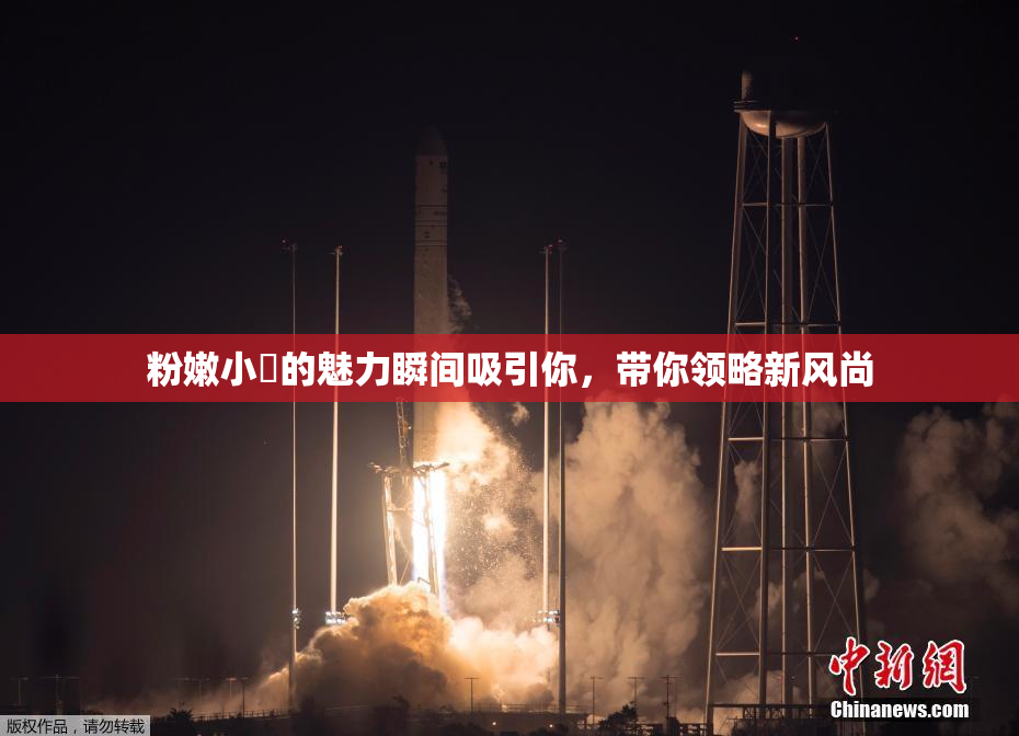 粉嫩小泬的魅力瞬间吸引你，带你领略新风尚