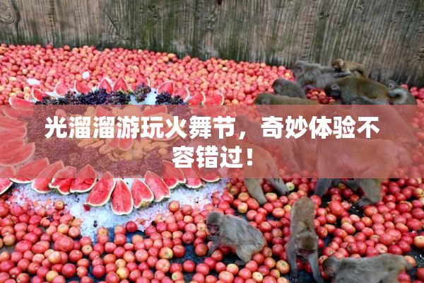 光溜溜游玩火舞节，奇妙体验不容错过！