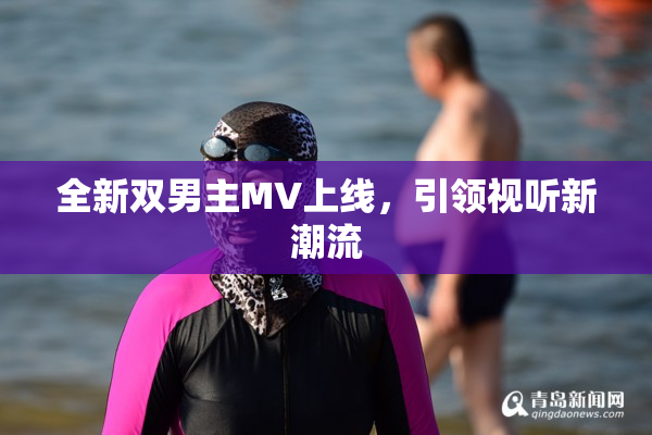 全新双男主MV上线，引领视听新潮流