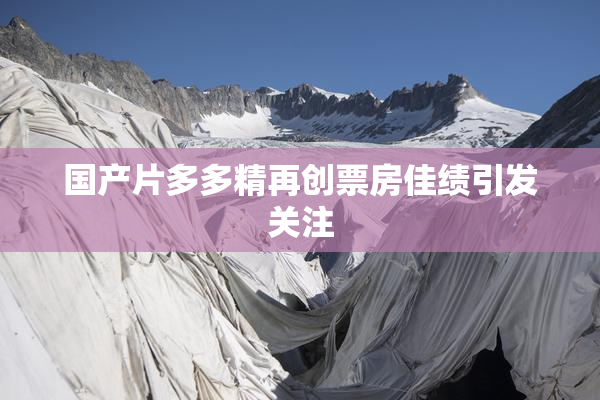 国产片多多精再创票房佳绩引发关注