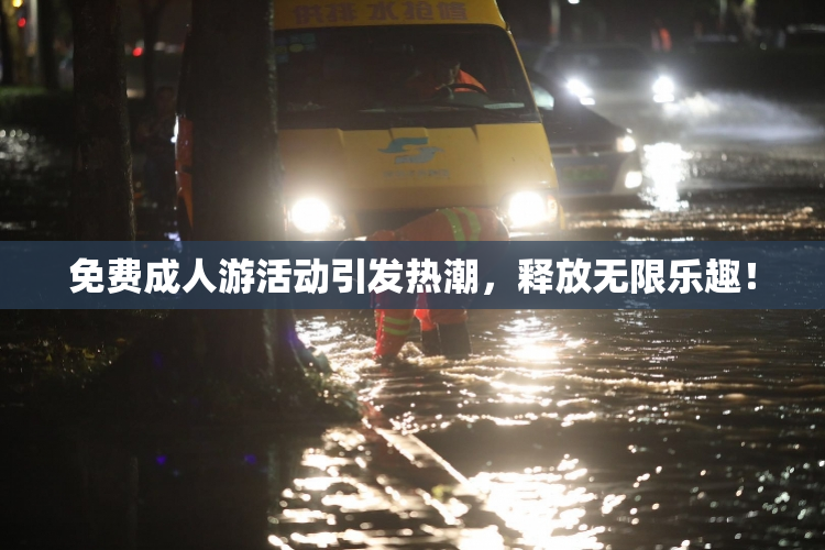 免费成人游活动引发热潮，释放无限乐趣！