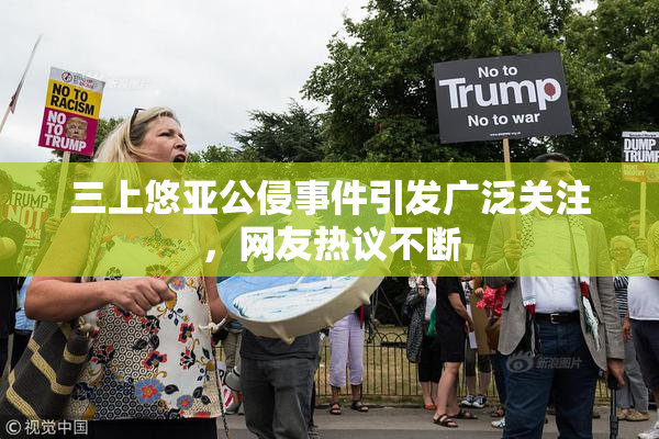 三上悠亚公侵事件引发广泛关注，网友热议不断