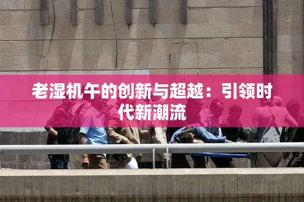 老湿机午的创新与超越：引领时代新潮流