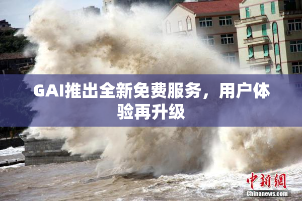 GAI推出全新免费服务，用户体验再升级