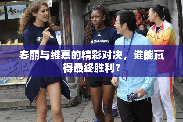 春丽与维嘉的精彩对决，谁能赢得最终胜利？