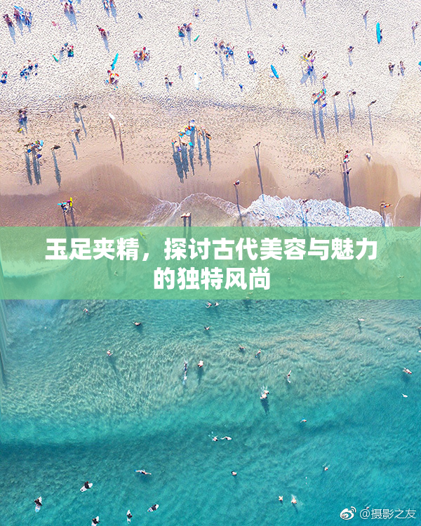 玉足夹精，探讨古代美容与魅力的独特风尚