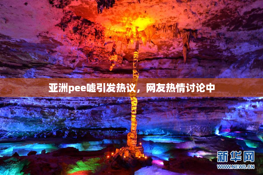 亚洲pee嘘引发热议，网友热情讨论中