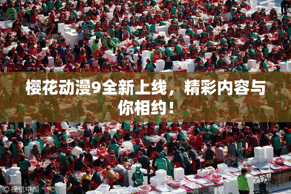 樱花动漫9全新上线，精彩内容与你相约！
