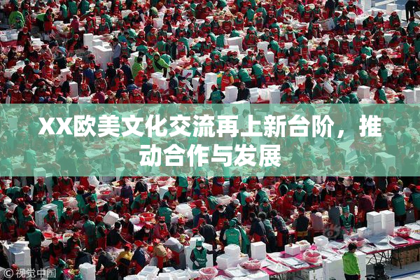 XX欧美文化交流再上新台阶，推动合作与发展