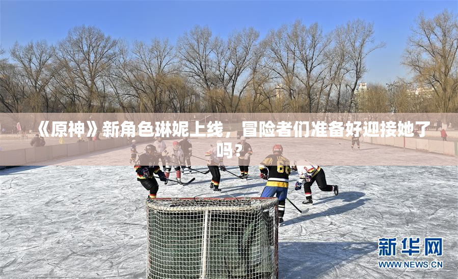 《原神》新角色琳妮上线，冒险者们准备好迎接她了吗？