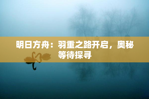 明日方舟：羽重之路开启，奥秘等待探寻