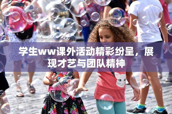学生ww课外活动精彩纷呈，展现才艺与团队精神