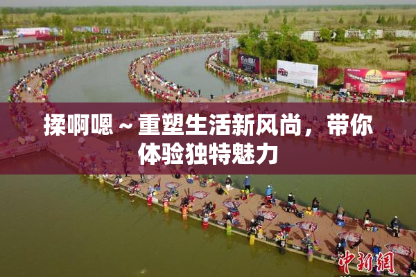 揉啊嗯～重塑生活新风尚，带你体验独特魅力