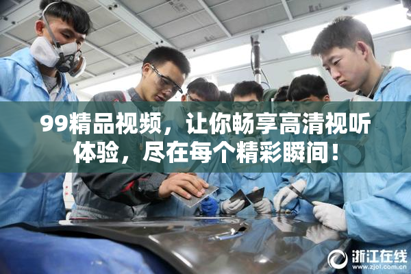 99精品视频，让你畅享高清视听体验，尽在每个精彩瞬间！