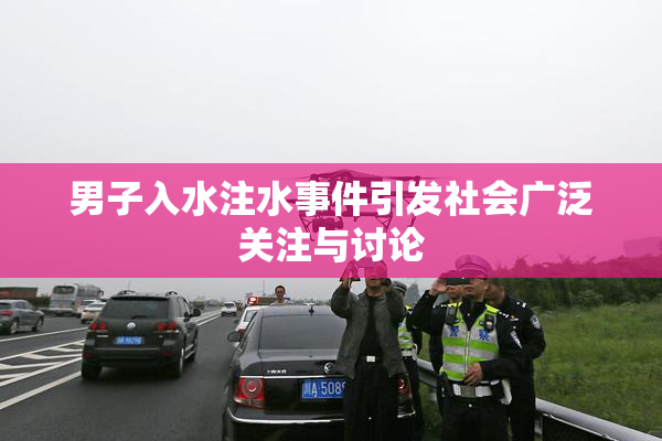 男子入水注水事件引发社会广泛关注与讨论
