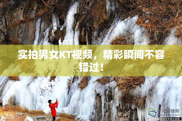 实拍男女KT视频，精彩瞬间不容错过！