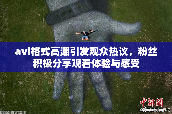 avi格式高潮引发观众热议，粉丝积极分享观看体验与感受