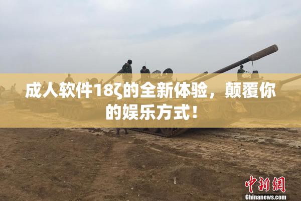成人软件18ζ的全新体验，颠覆你的娱乐方式！
