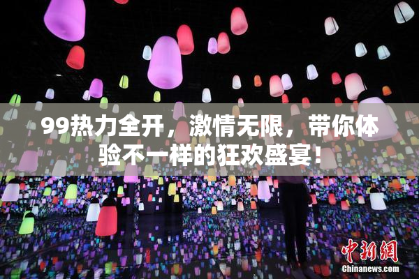 99热力全开，激情无限，带你体验不一样的狂欢盛宴！