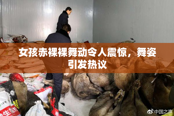 女孩赤裸裸舞动令人震惊，舞姿引发热议