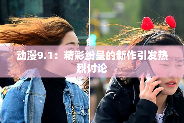 动漫9.1：精彩纷呈的新作引发热烈讨论