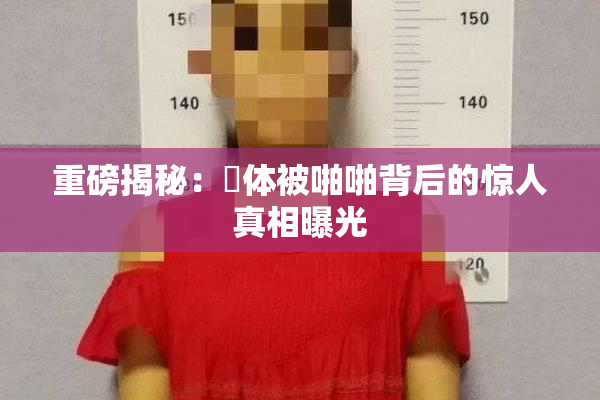 重磅揭秘：祼体被啪啪背后的惊人真相曝光