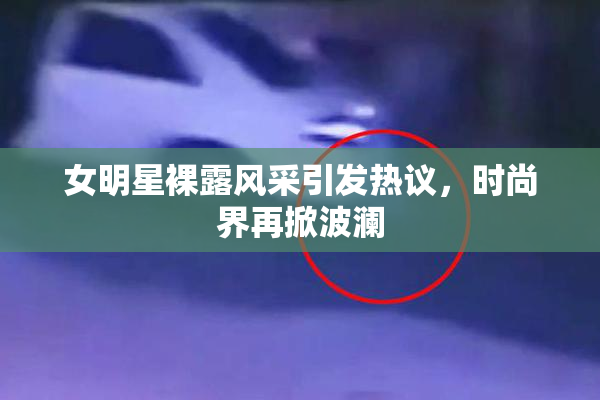 女明星裸露风采引发热议，时尚界再掀波澜