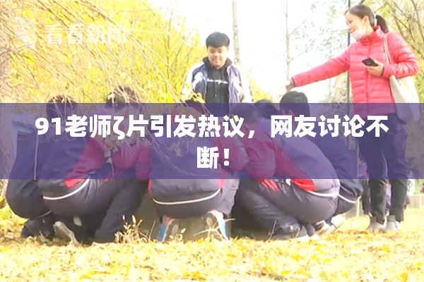 91老师ζ片引发热议，网友讨论不断！