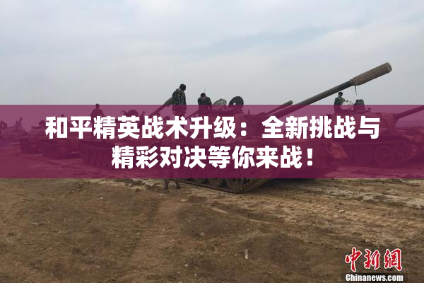 和平精英战术升级：全新挑战与精彩对决等你来战！