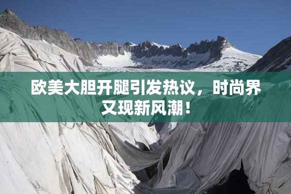 欧美大胆开腿引发热议，时尚界又现新风潮！