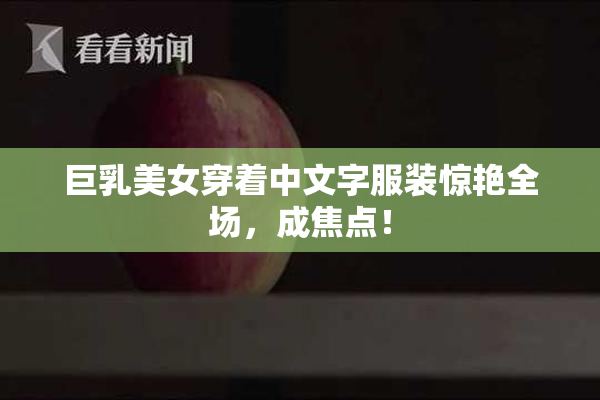 巨乳美女穿着中文字服装惊艳全场，成焦点！