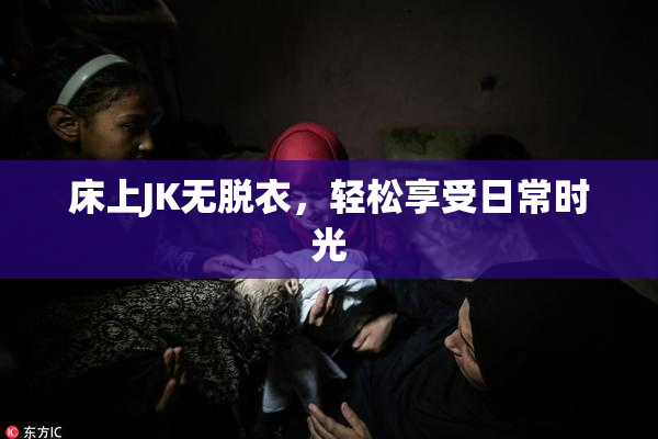 床上JK无脱衣，轻松享受日常时光