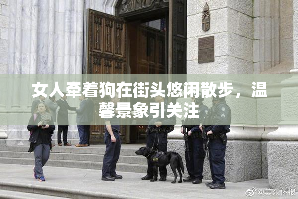 女人牵着狗在街头悠闲散步，温馨景象引关注