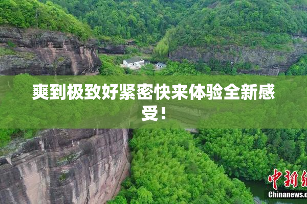 爽到极致好紧密快来体验全新感受！