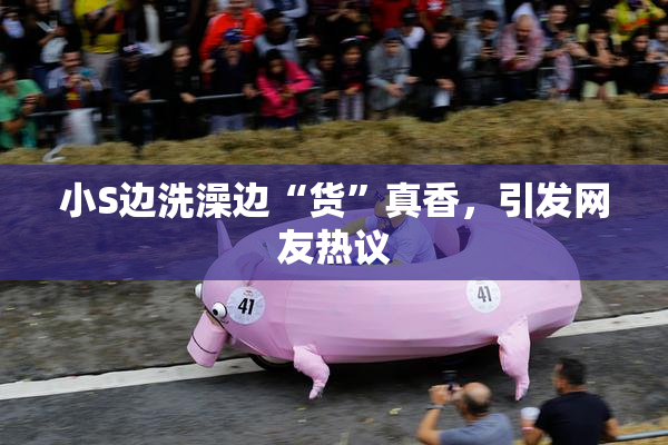 小S边洗澡边“货”真香，引发网友热议