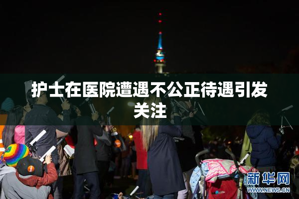 护士在医院遭遇不公正待遇引发关注