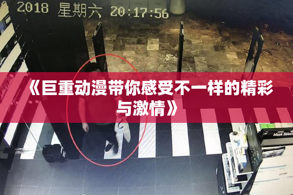 《巨重动漫带你感受不一样的精彩与激情》