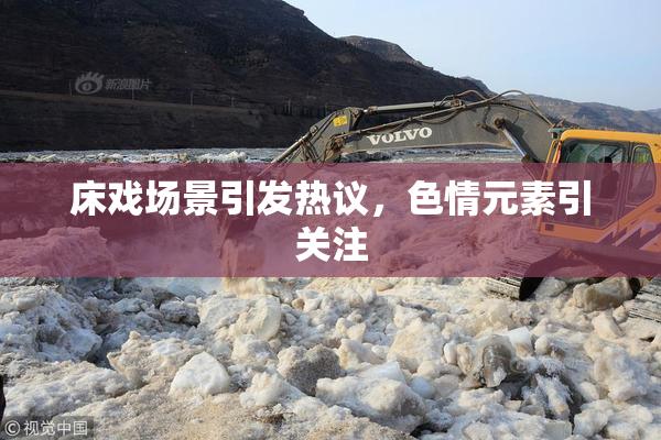 床戏场景引发热议，色情元素引关注