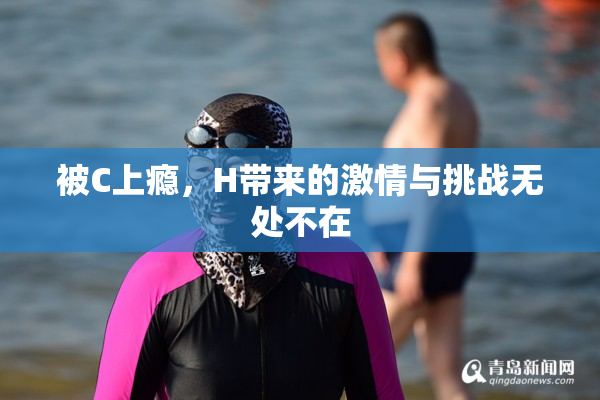 被C上瘾，H带来的激情与挑战无处不在