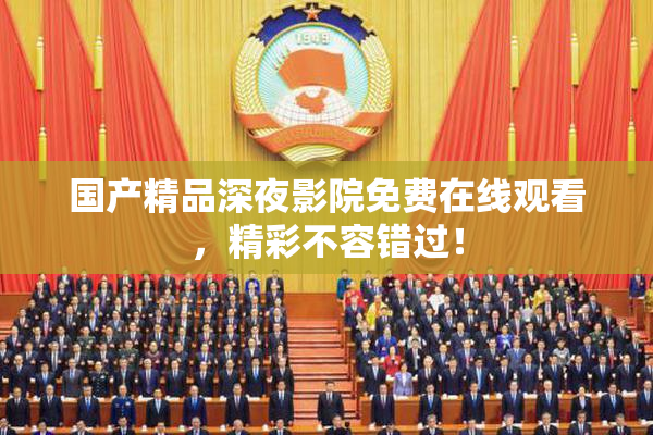 国产精品深夜影院免费在线观看，精彩不容错过！