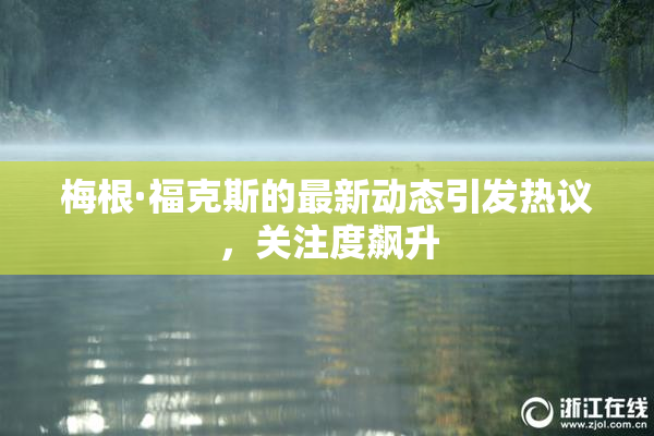 梅根·福克斯的最新动态引发热议，关注度飙升