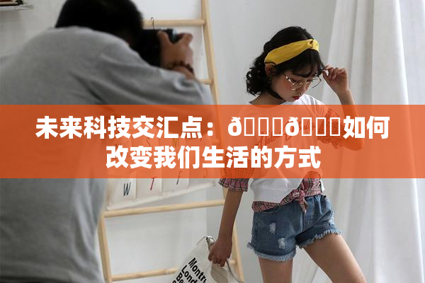 未来科技交汇点：🔞🍆如何改变我们生活的方式