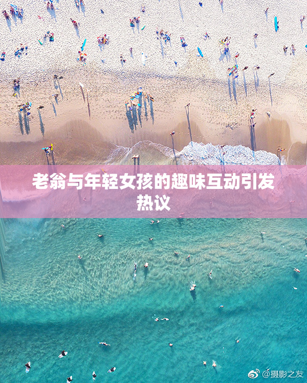 老翁与年轻女孩的趣味互动引发热议