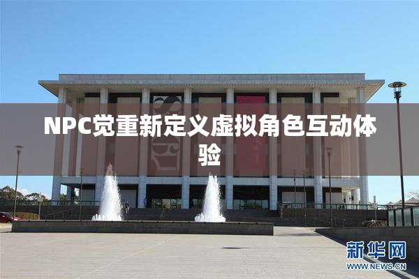 NPC觉重新定义虚拟角色互动体验