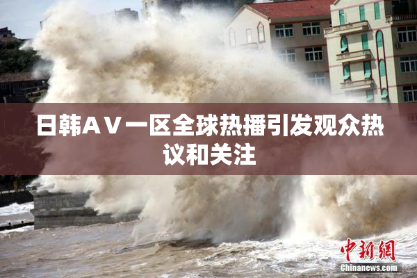 日韩AⅤ一区全球热播引发观众热议和关注