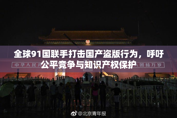 全球91国联手打击国产盗版行为，呼吁公平竞争与知识产权保护